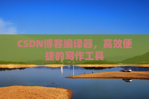 CSDN博客编译器，高效便捷的写作工具